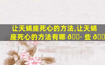 让天蝎座死心的方法,让天蝎座死心的方法有哪 🌷 些 🌹